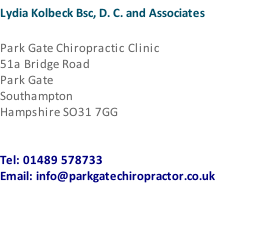 Lydia Kolbeck Bsc, D. C. and Associates Park Gate Chiropractic Clinic 51a Bridge Road Park Gate Southampton Hampshire SO31 7GG Tel: 01489 578733 Email: info@parkgatechiropractor.co.uk